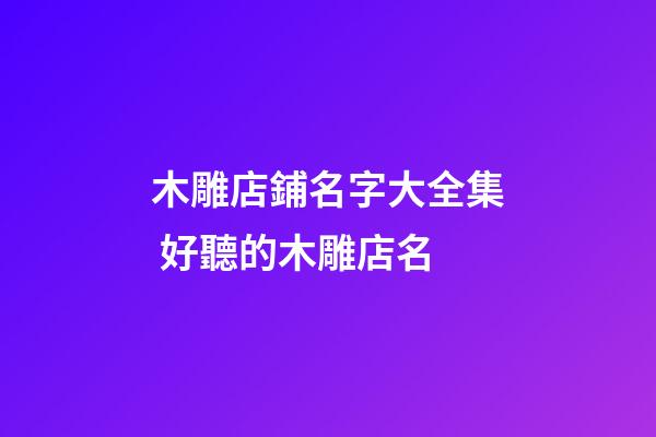 木雕店鋪名字大全集 好聽的木雕店名-第1張-店鋪起名-玄機派